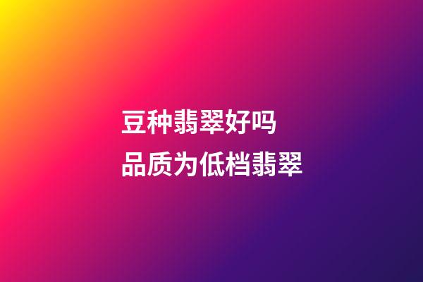 豆种翡翠好吗  品质为低档翡翠